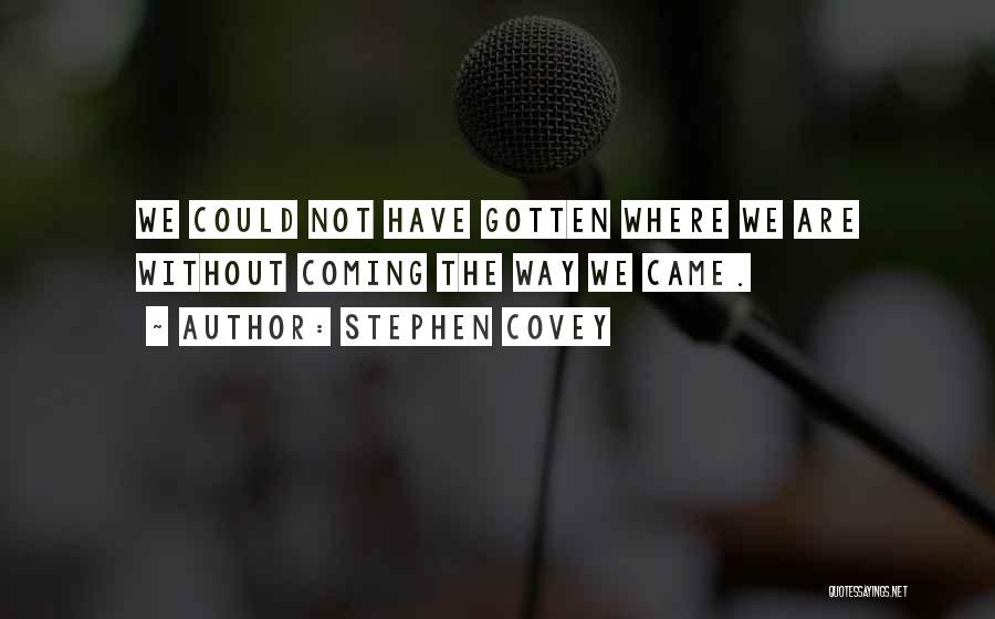 Stephen Covey Quotes: We Could Not Have Gotten Where We Are Without Coming The Way We Came.