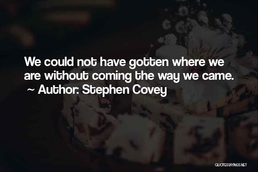 Stephen Covey Quotes: We Could Not Have Gotten Where We Are Without Coming The Way We Came.