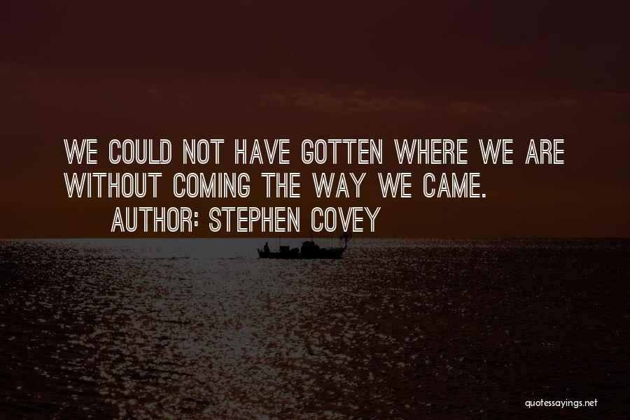 Stephen Covey Quotes: We Could Not Have Gotten Where We Are Without Coming The Way We Came.