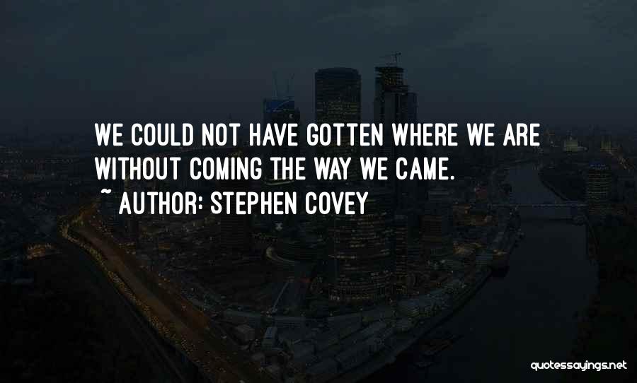 Stephen Covey Quotes: We Could Not Have Gotten Where We Are Without Coming The Way We Came.
