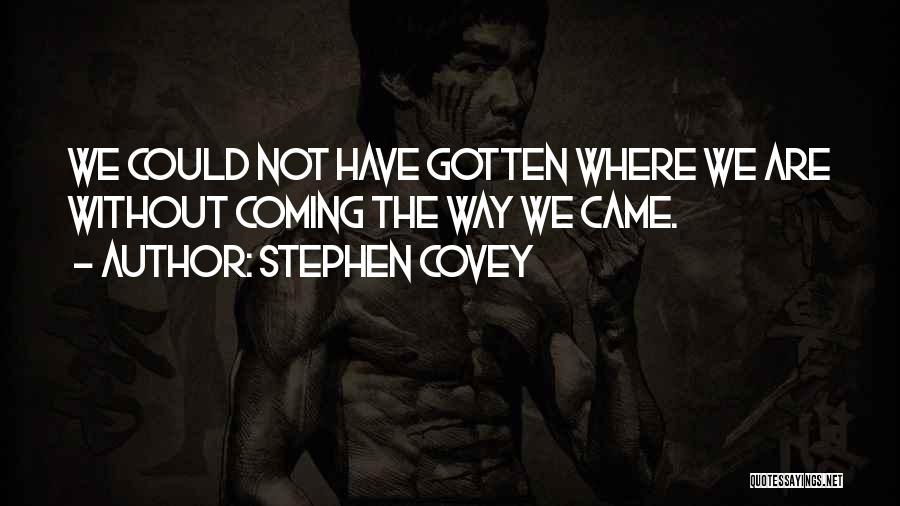 Stephen Covey Quotes: We Could Not Have Gotten Where We Are Without Coming The Way We Came.