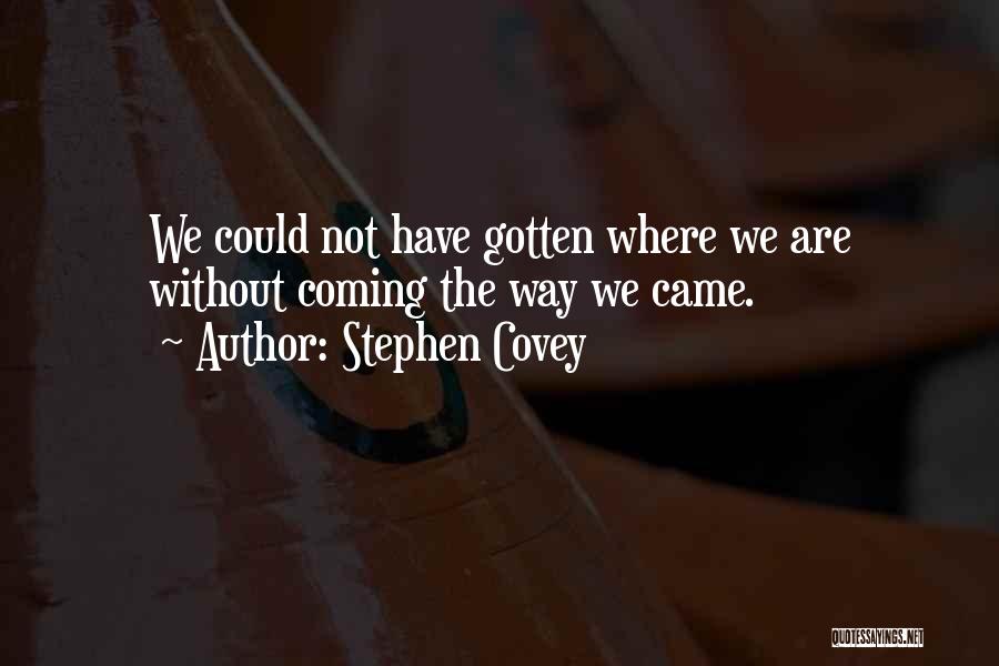 Stephen Covey Quotes: We Could Not Have Gotten Where We Are Without Coming The Way We Came.