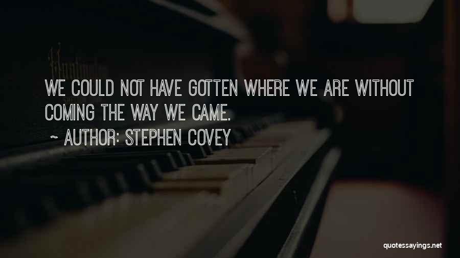 Stephen Covey Quotes: We Could Not Have Gotten Where We Are Without Coming The Way We Came.