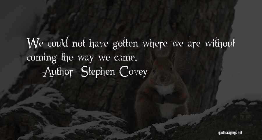 Stephen Covey Quotes: We Could Not Have Gotten Where We Are Without Coming The Way We Came.