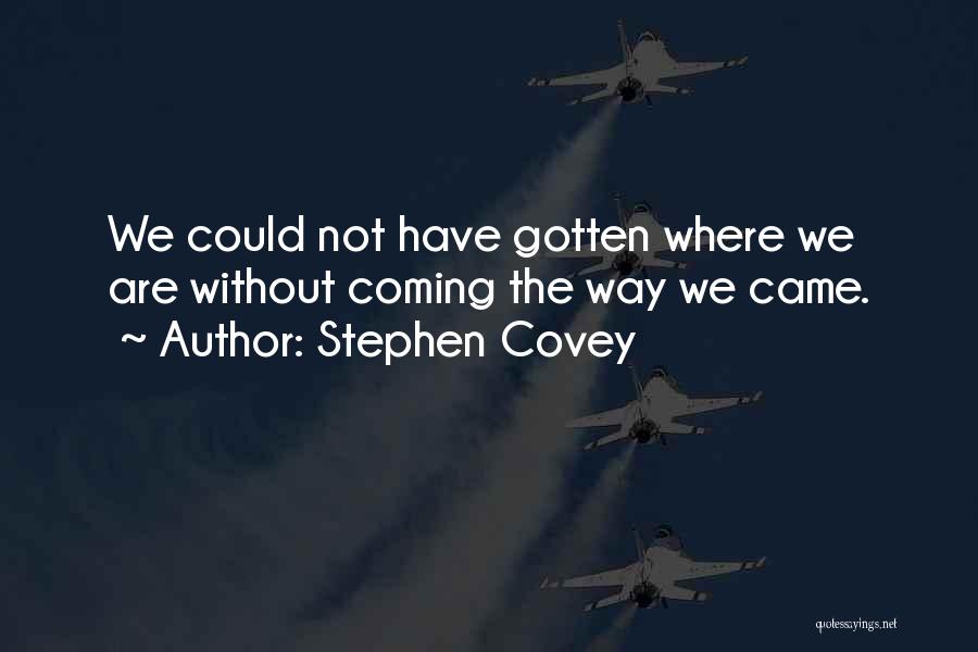 Stephen Covey Quotes: We Could Not Have Gotten Where We Are Without Coming The Way We Came.