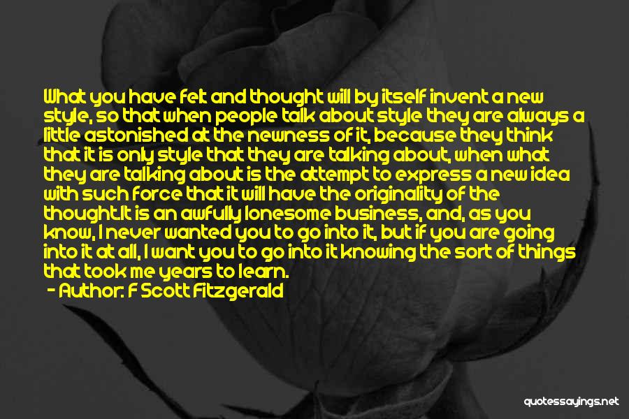 F Scott Fitzgerald Quotes: What You Have Felt And Thought Will By Itself Invent A New Style, So That When People Talk About Style