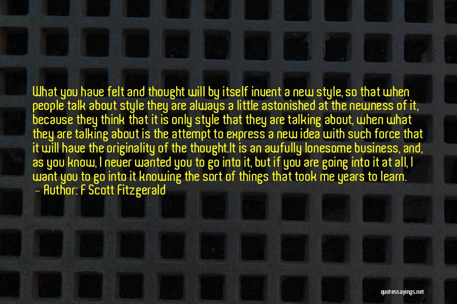 F Scott Fitzgerald Quotes: What You Have Felt And Thought Will By Itself Invent A New Style, So That When People Talk About Style