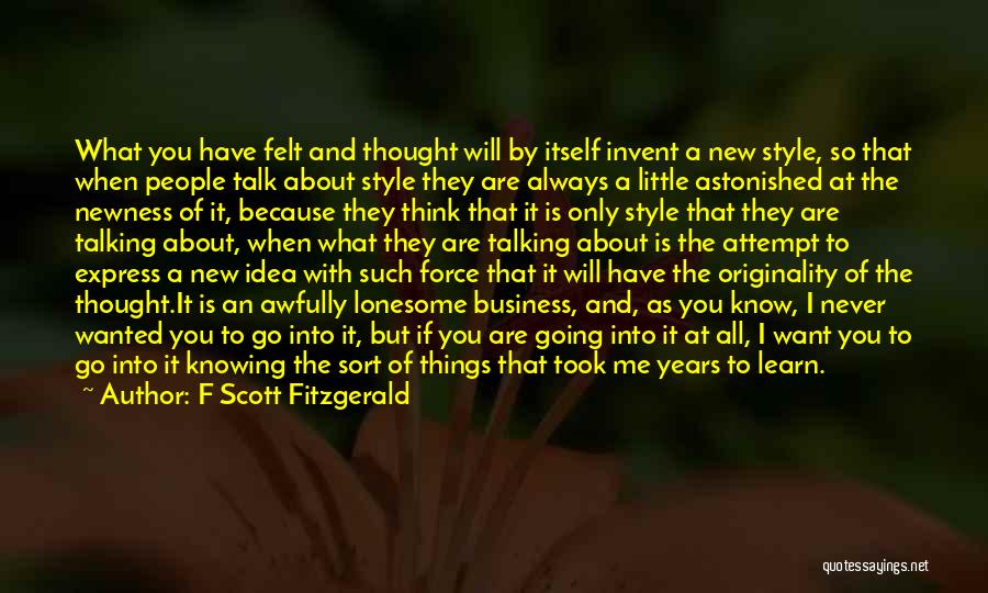 F Scott Fitzgerald Quotes: What You Have Felt And Thought Will By Itself Invent A New Style, So That When People Talk About Style