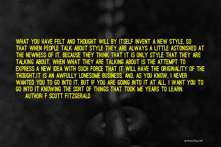 F Scott Fitzgerald Quotes: What You Have Felt And Thought Will By Itself Invent A New Style, So That When People Talk About Style