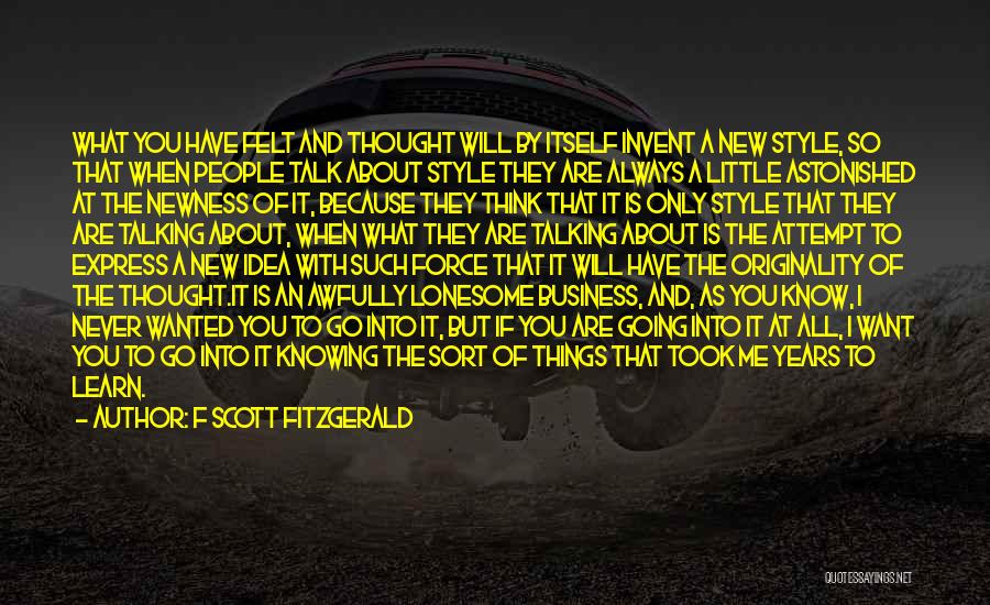 F Scott Fitzgerald Quotes: What You Have Felt And Thought Will By Itself Invent A New Style, So That When People Talk About Style