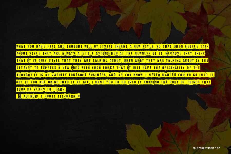 F Scott Fitzgerald Quotes: What You Have Felt And Thought Will By Itself Invent A New Style, So That When People Talk About Style