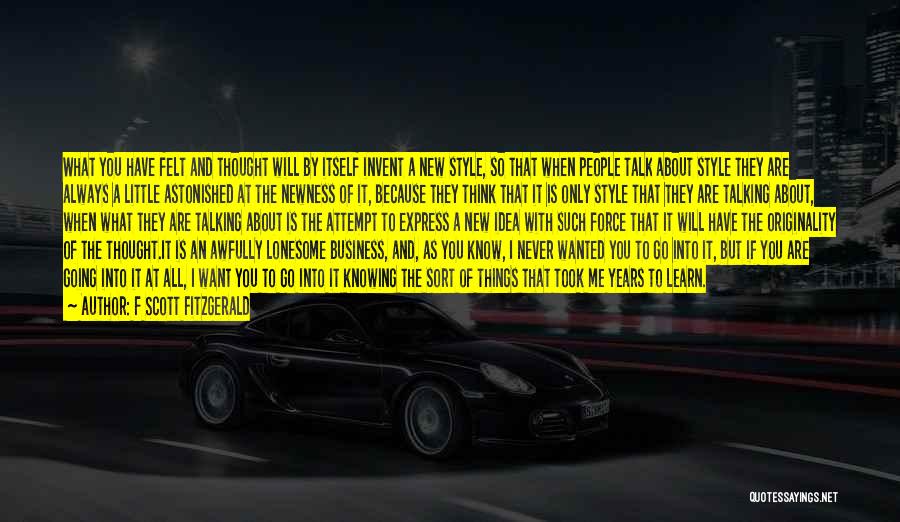F Scott Fitzgerald Quotes: What You Have Felt And Thought Will By Itself Invent A New Style, So That When People Talk About Style