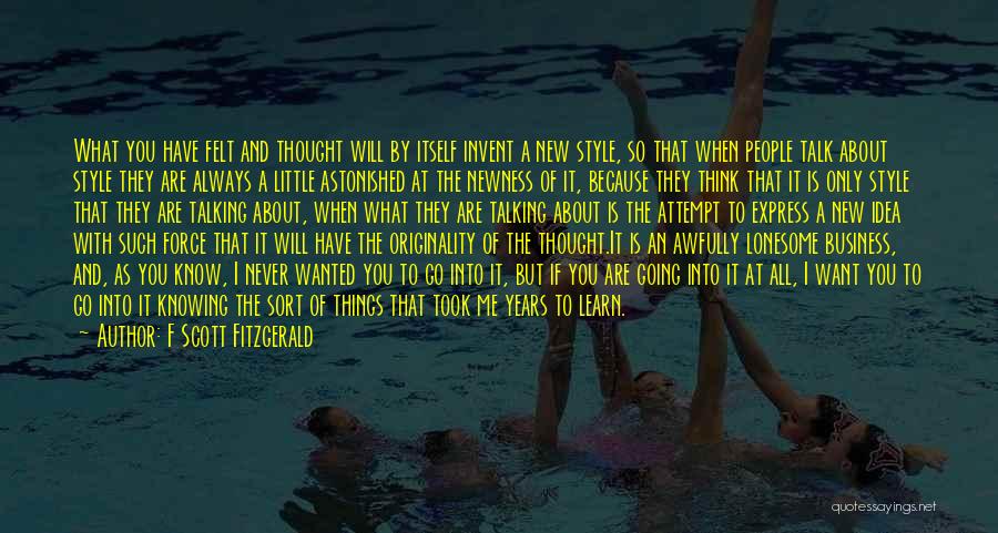F Scott Fitzgerald Quotes: What You Have Felt And Thought Will By Itself Invent A New Style, So That When People Talk About Style