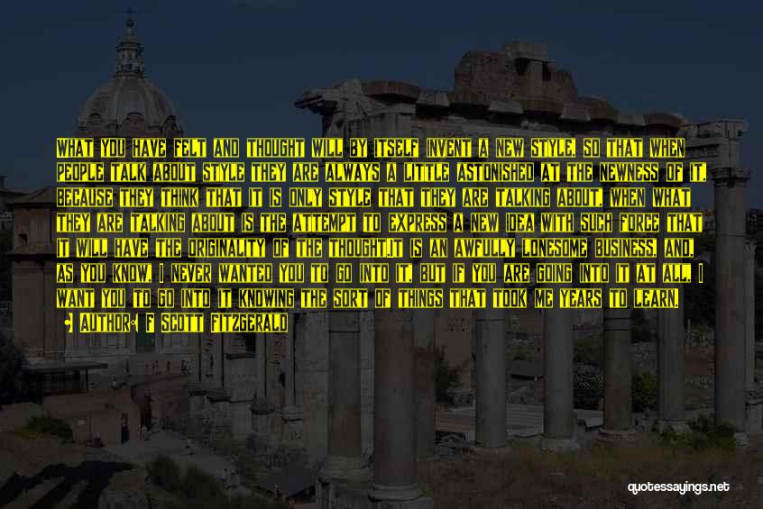 F Scott Fitzgerald Quotes: What You Have Felt And Thought Will By Itself Invent A New Style, So That When People Talk About Style