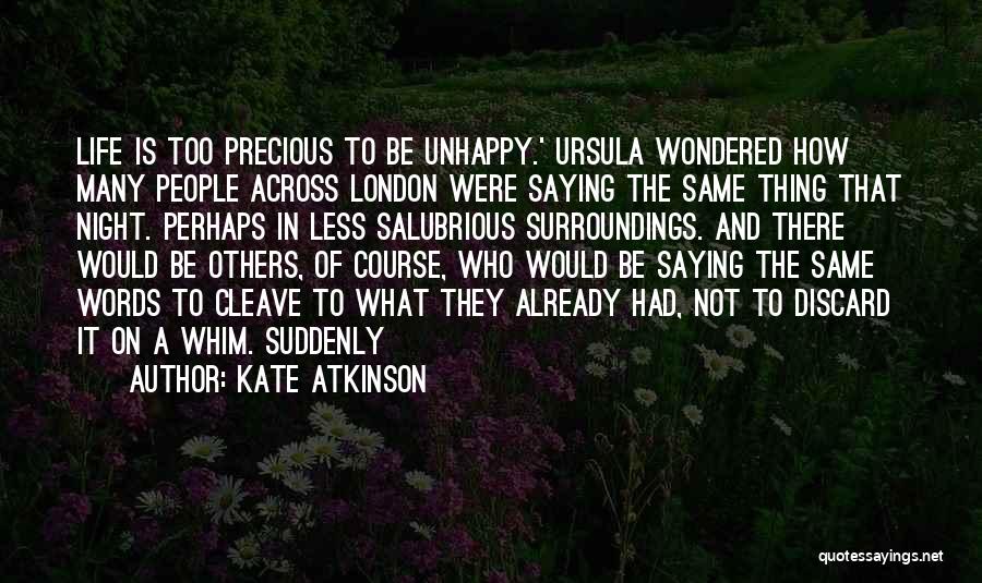 Kate Atkinson Quotes: Life Is Too Precious To Be Unhappy.' Ursula Wondered How Many People Across London Were Saying The Same Thing That