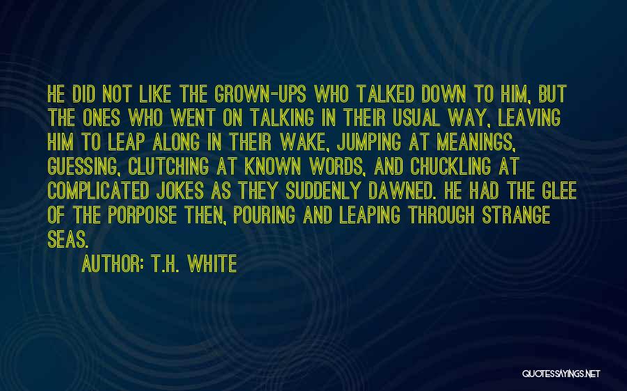 T.H. White Quotes: He Did Not Like The Grown-ups Who Talked Down To Him, But The Ones Who Went On Talking In Their