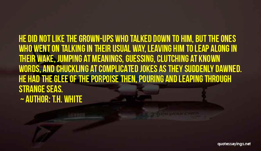 T.H. White Quotes: He Did Not Like The Grown-ups Who Talked Down To Him, But The Ones Who Went On Talking In Their