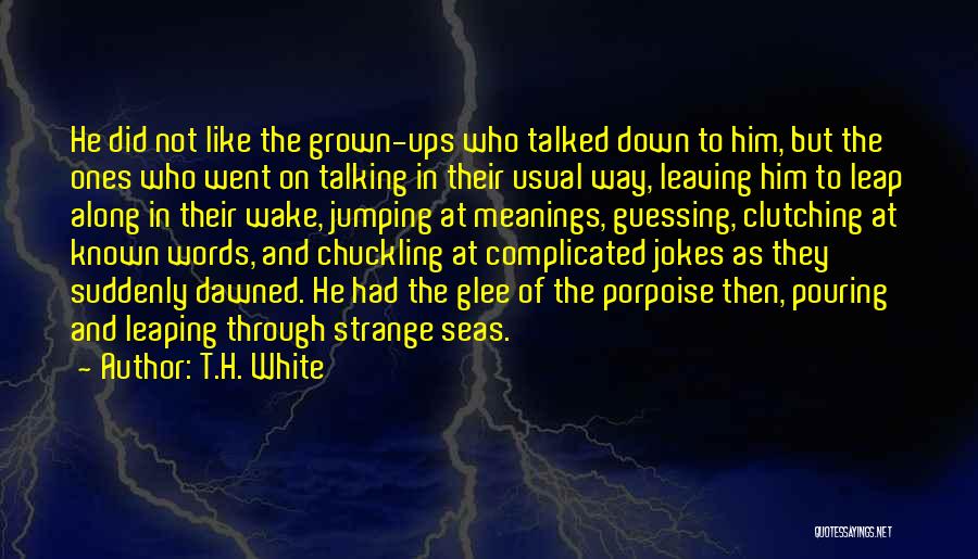 T.H. White Quotes: He Did Not Like The Grown-ups Who Talked Down To Him, But The Ones Who Went On Talking In Their