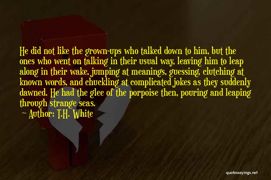 T.H. White Quotes: He Did Not Like The Grown-ups Who Talked Down To Him, But The Ones Who Went On Talking In Their