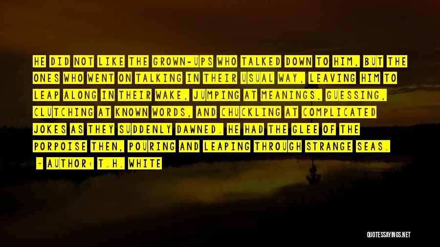 T.H. White Quotes: He Did Not Like The Grown-ups Who Talked Down To Him, But The Ones Who Went On Talking In Their