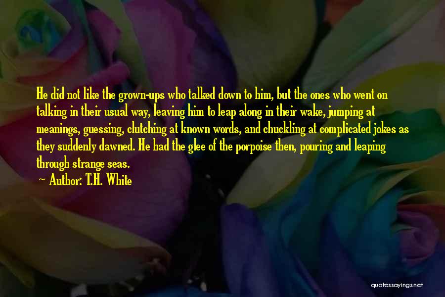 T.H. White Quotes: He Did Not Like The Grown-ups Who Talked Down To Him, But The Ones Who Went On Talking In Their