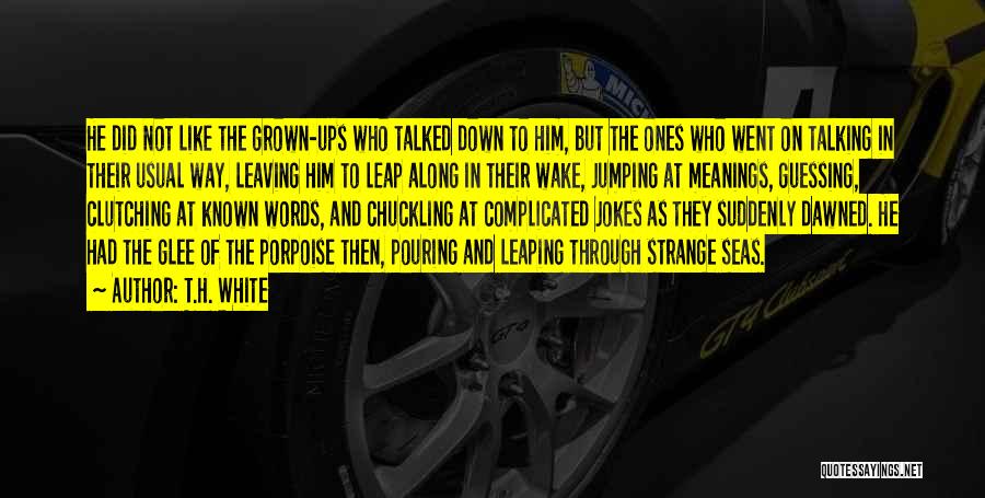 T.H. White Quotes: He Did Not Like The Grown-ups Who Talked Down To Him, But The Ones Who Went On Talking In Their