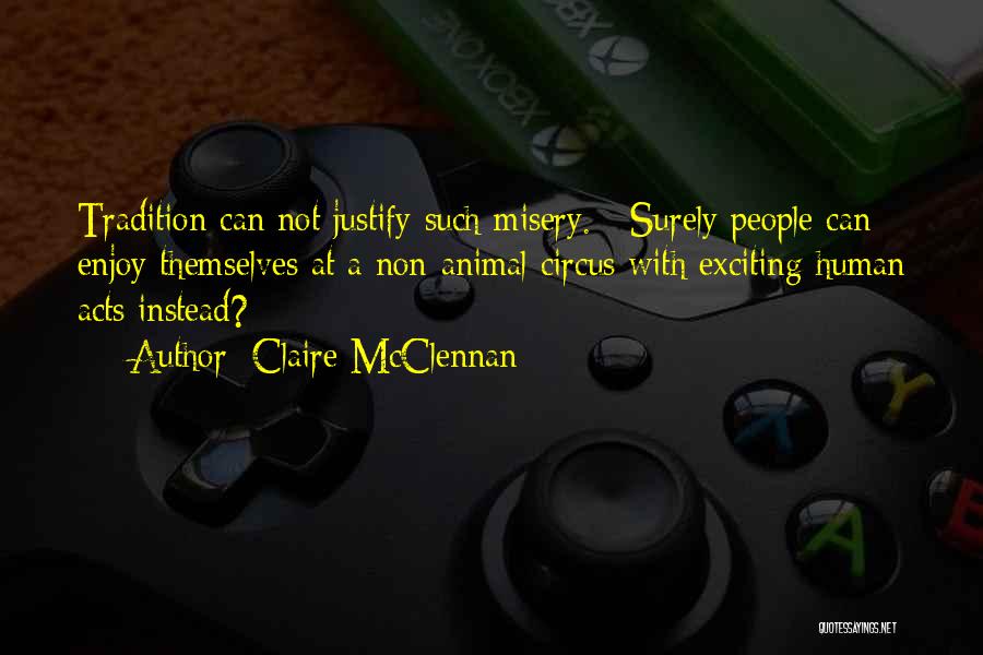 Claire McClennan Quotes: Tradition Can Not Justify Such Misery. Surely People Can Enjoy Themselves At A Non-animal Circus With Exciting Human Acts Instead?