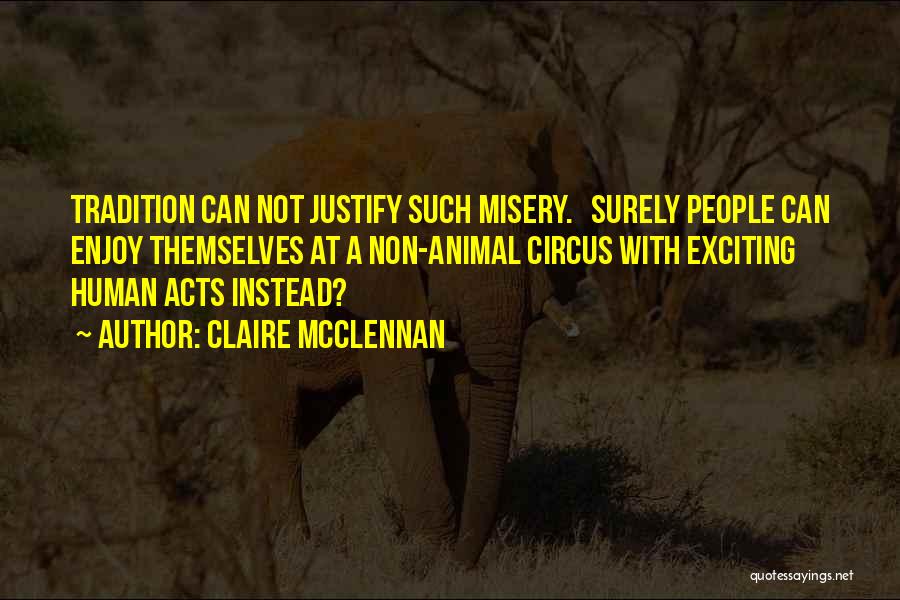 Claire McClennan Quotes: Tradition Can Not Justify Such Misery. Surely People Can Enjoy Themselves At A Non-animal Circus With Exciting Human Acts Instead?