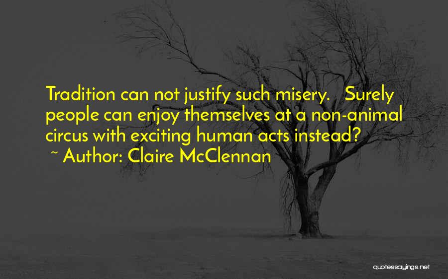 Claire McClennan Quotes: Tradition Can Not Justify Such Misery. Surely People Can Enjoy Themselves At A Non-animal Circus With Exciting Human Acts Instead?