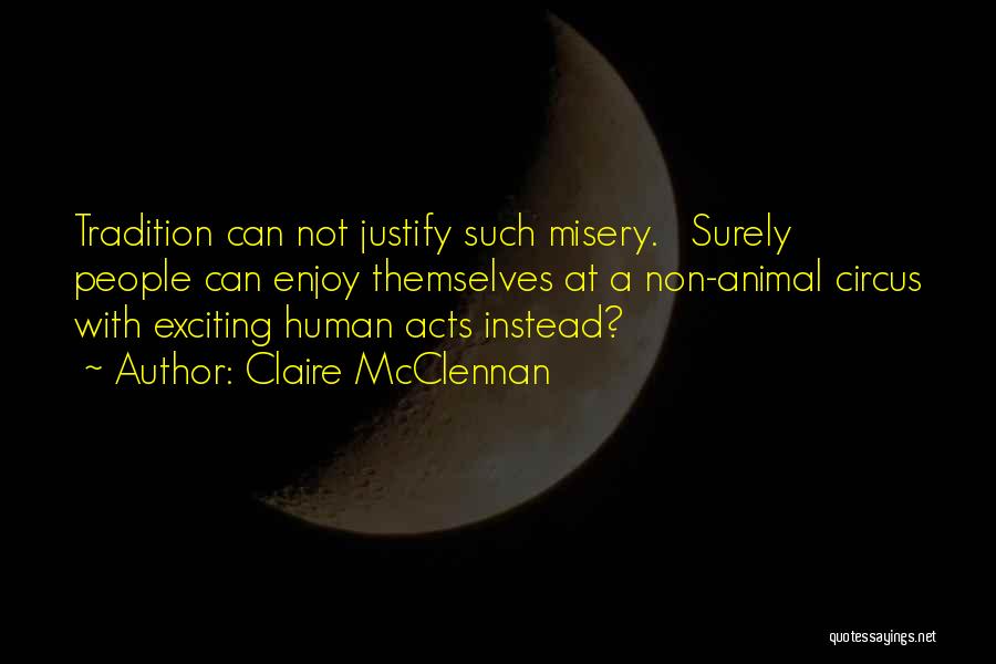 Claire McClennan Quotes: Tradition Can Not Justify Such Misery. Surely People Can Enjoy Themselves At A Non-animal Circus With Exciting Human Acts Instead?