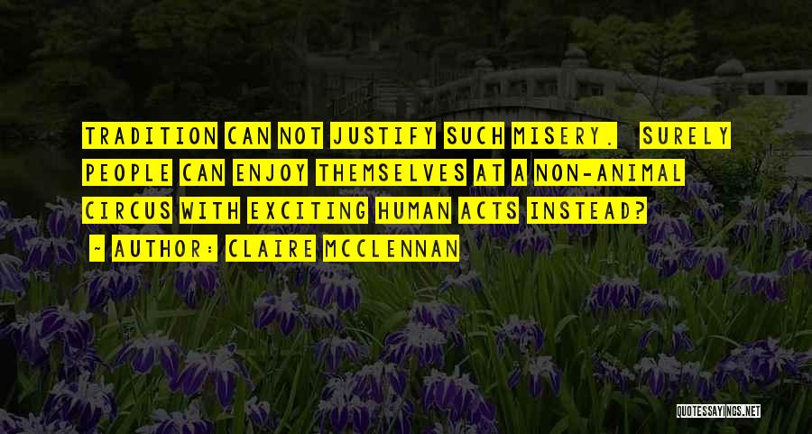 Claire McClennan Quotes: Tradition Can Not Justify Such Misery. Surely People Can Enjoy Themselves At A Non-animal Circus With Exciting Human Acts Instead?