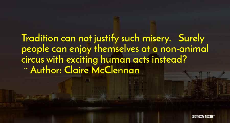 Claire McClennan Quotes: Tradition Can Not Justify Such Misery. Surely People Can Enjoy Themselves At A Non-animal Circus With Exciting Human Acts Instead?