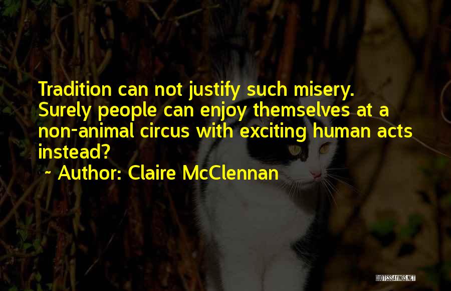 Claire McClennan Quotes: Tradition Can Not Justify Such Misery. Surely People Can Enjoy Themselves At A Non-animal Circus With Exciting Human Acts Instead?