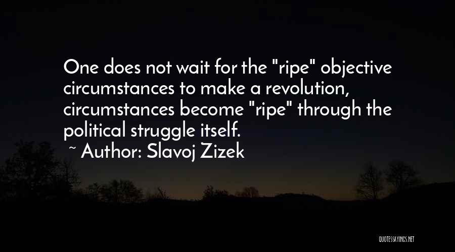 Slavoj Zizek Quotes: One Does Not Wait For The Ripe Objective Circumstances To Make A Revolution, Circumstances Become Ripe Through The Political Struggle