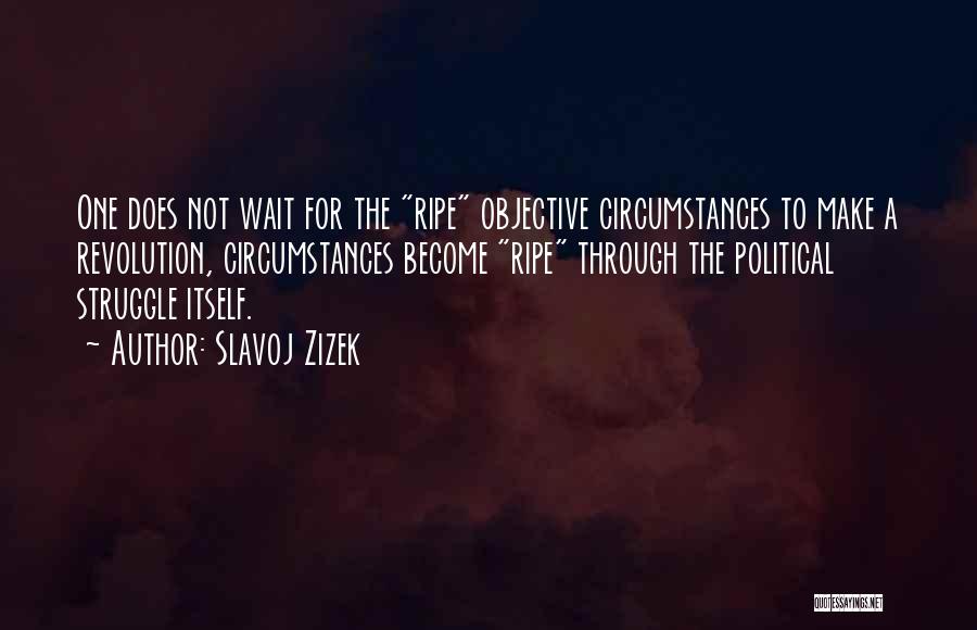 Slavoj Zizek Quotes: One Does Not Wait For The Ripe Objective Circumstances To Make A Revolution, Circumstances Become Ripe Through The Political Struggle