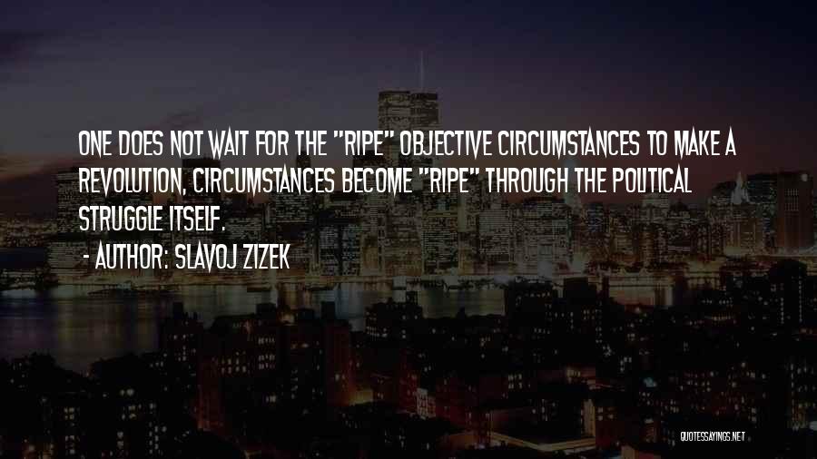 Slavoj Zizek Quotes: One Does Not Wait For The Ripe Objective Circumstances To Make A Revolution, Circumstances Become Ripe Through The Political Struggle