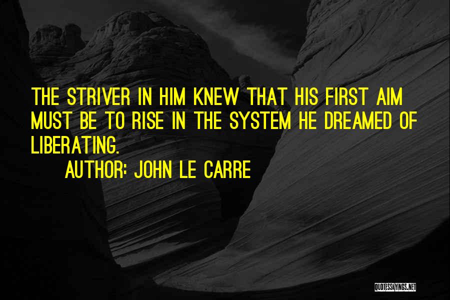 John Le Carre Quotes: The Striver In Him Knew That His First Aim Must Be To Rise In The System He Dreamed Of Liberating.