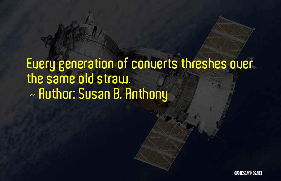Susan B. Anthony Quotes: Every Generation Of Converts Threshes Over The Same Old Straw.