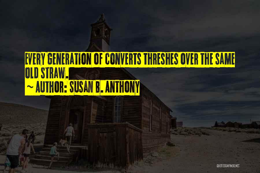 Susan B. Anthony Quotes: Every Generation Of Converts Threshes Over The Same Old Straw.