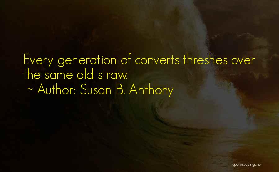 Susan B. Anthony Quotes: Every Generation Of Converts Threshes Over The Same Old Straw.