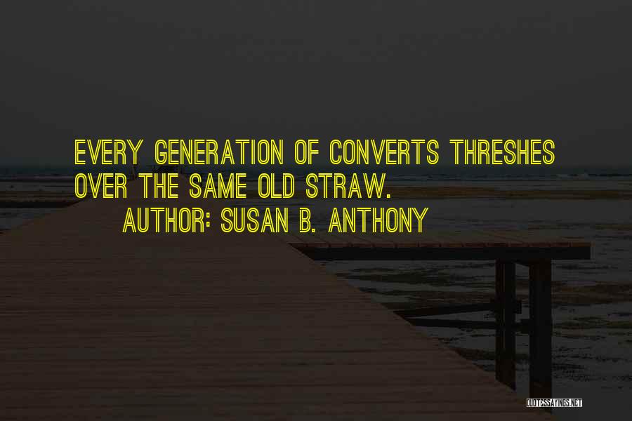 Susan B. Anthony Quotes: Every Generation Of Converts Threshes Over The Same Old Straw.