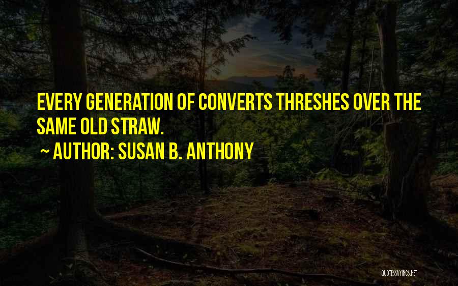 Susan B. Anthony Quotes: Every Generation Of Converts Threshes Over The Same Old Straw.