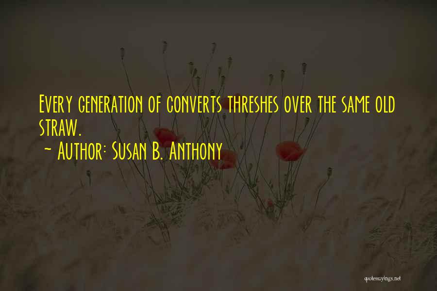 Susan B. Anthony Quotes: Every Generation Of Converts Threshes Over The Same Old Straw.