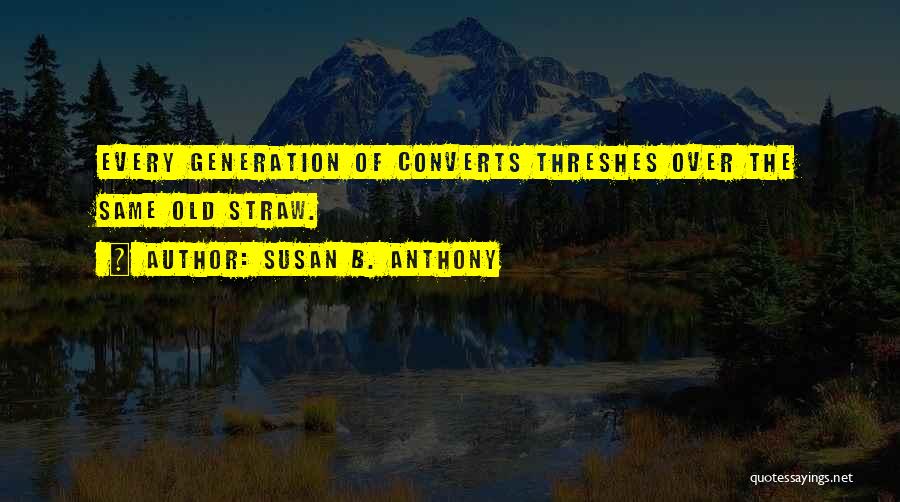 Susan B. Anthony Quotes: Every Generation Of Converts Threshes Over The Same Old Straw.