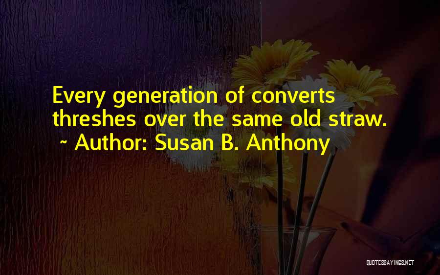 Susan B. Anthony Quotes: Every Generation Of Converts Threshes Over The Same Old Straw.