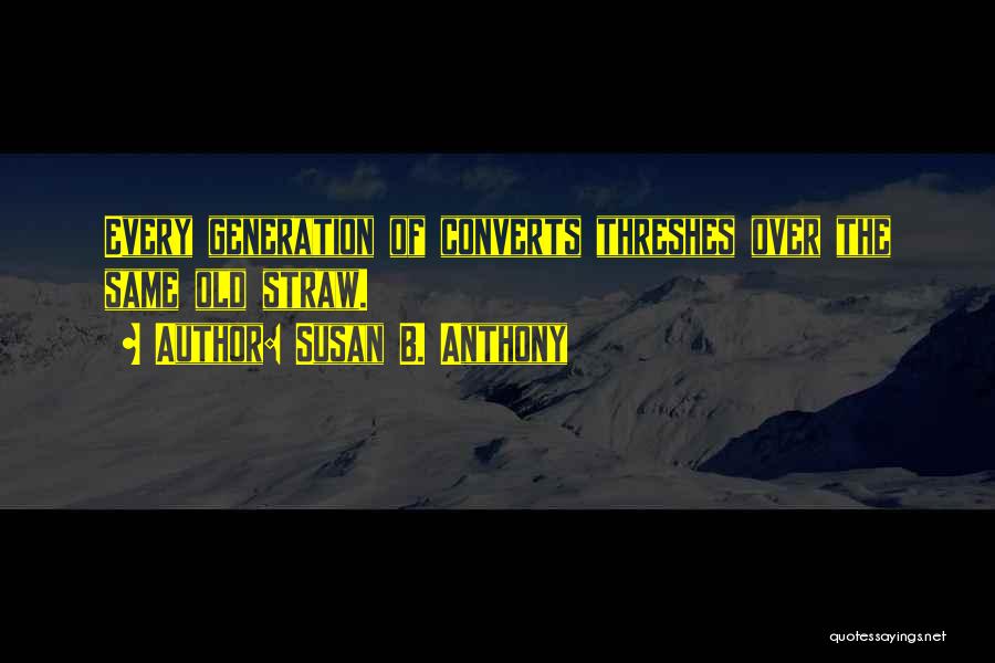 Susan B. Anthony Quotes: Every Generation Of Converts Threshes Over The Same Old Straw.