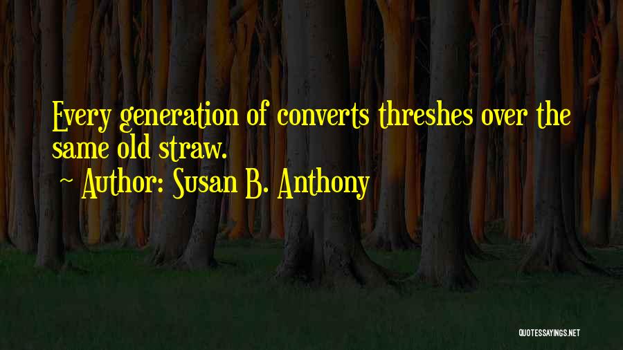 Susan B. Anthony Quotes: Every Generation Of Converts Threshes Over The Same Old Straw.