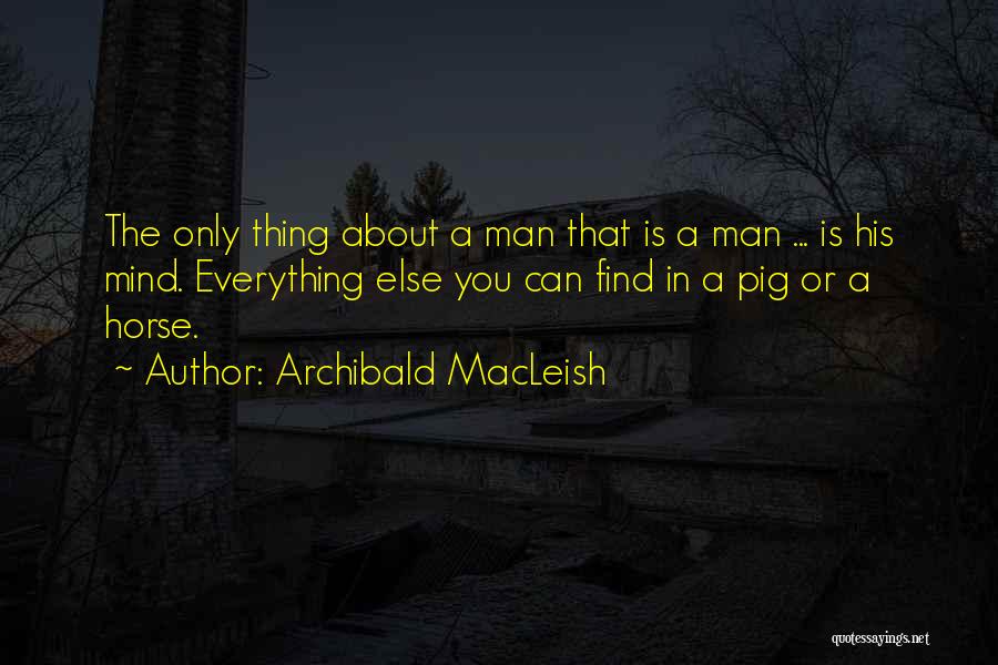 Archibald MacLeish Quotes: The Only Thing About A Man That Is A Man ... Is His Mind. Everything Else You Can Find In
