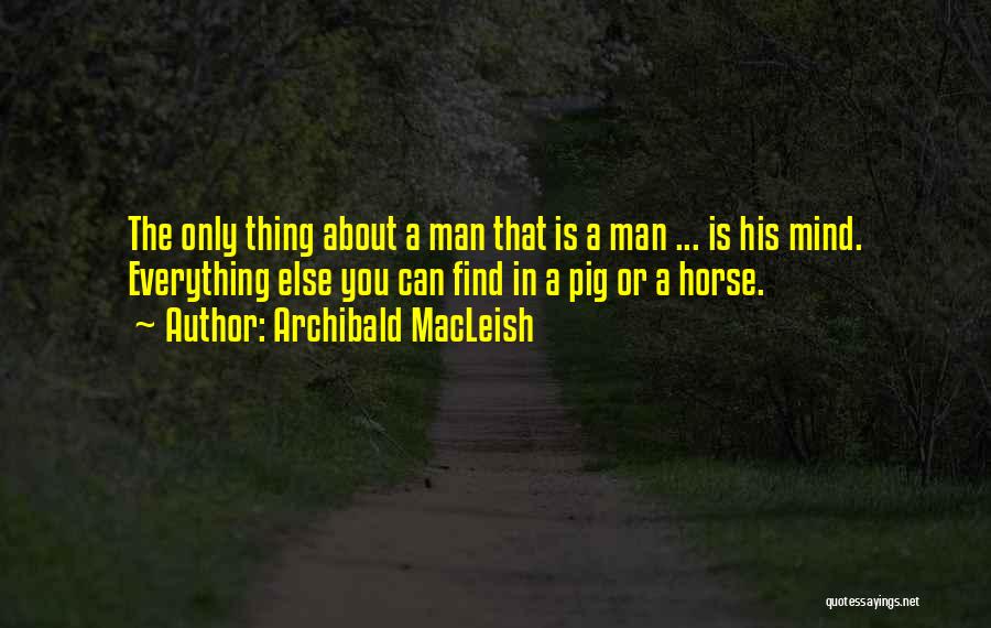 Archibald MacLeish Quotes: The Only Thing About A Man That Is A Man ... Is His Mind. Everything Else You Can Find In