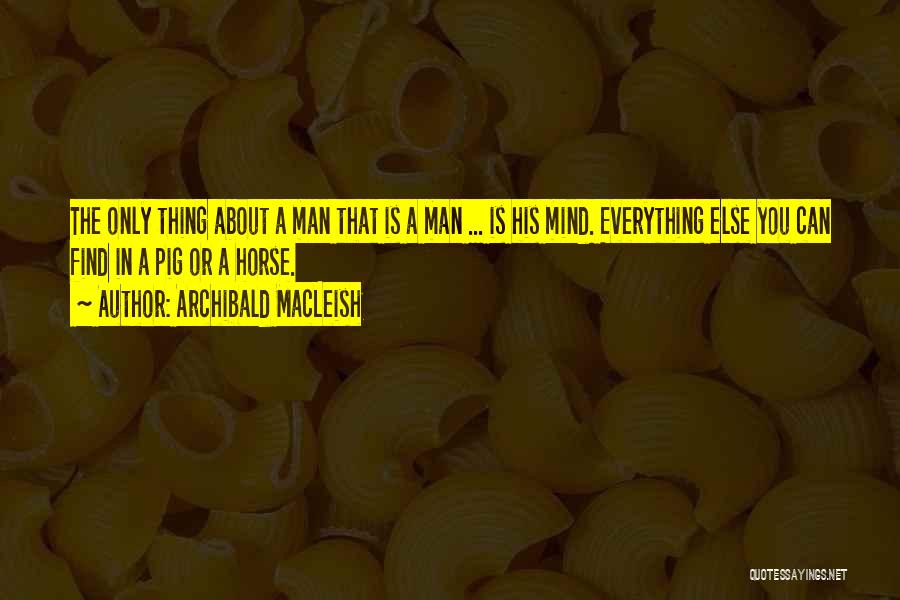 Archibald MacLeish Quotes: The Only Thing About A Man That Is A Man ... Is His Mind. Everything Else You Can Find In